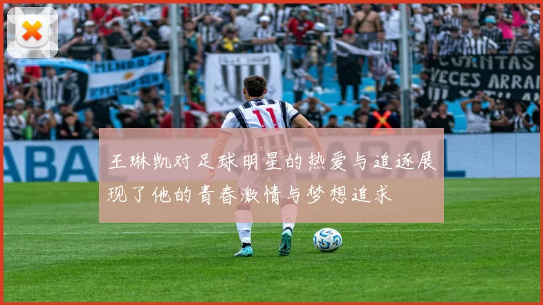 王琳凯对足球明星的热爱与追逐展现了他的青春激情与梦想追求