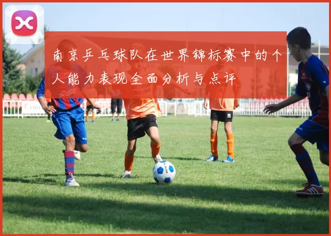 南京乒乓球队在世界锦标赛中的个人能力表现全面分析与点评