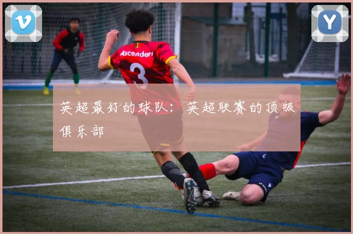 英超最好的球队：英超联赛的顶级俱乐部